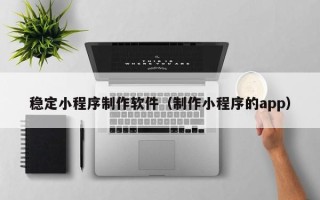 南昌稳定小程序制作软件（制作小程序的app）