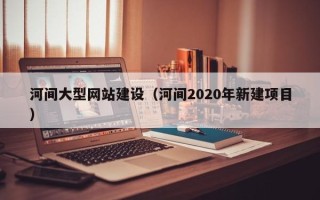 南昌河间大型网站建设（河间2020年新建项目）