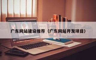 南昌广东网站建设推荐（广东网站开发项目）