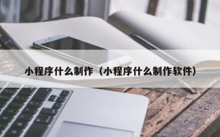 南昌小程序什么制作（小程序什么制作软件）
