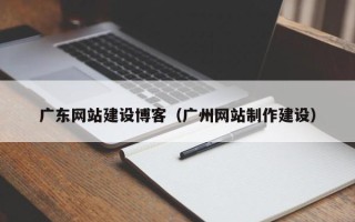 南昌广东网站建设博客（广州网站制作建设）