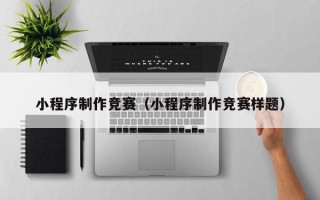 南昌小程序制作竞赛（小程序制作竞赛样题）