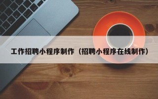 南昌工作招聘小程序制作（招聘小程序在线制作）