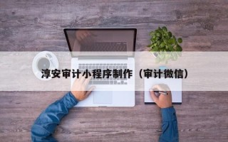 南昌淳安审计小程序制作（审计微信）