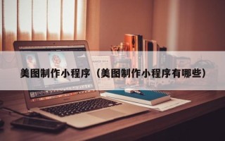 南昌美图制作小程序（美图制作小程序有哪些）