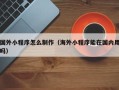 南昌国外小程序怎么制作（海外小程序能在国内用吗）