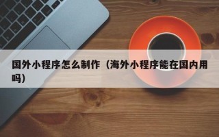 南昌国外小程序怎么制作（海外小程序能在国内用吗）