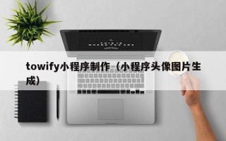 南昌towify小程序制作（小程序头像图片生成）