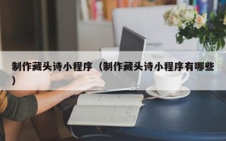 南昌制作藏头诗小程序（制作藏头诗小程序有哪些）