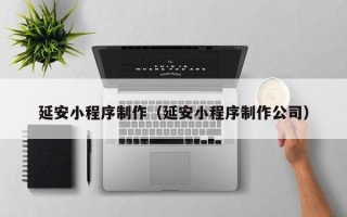 南昌延安小程序制作（延安小程序制作公司）