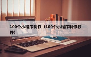 南昌100个小程序制作（100个小程序制作软件）