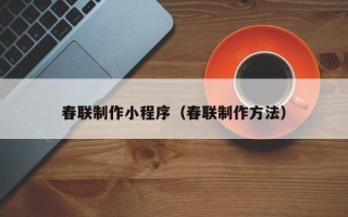 南昌春联制作小程序（春联制作方法）